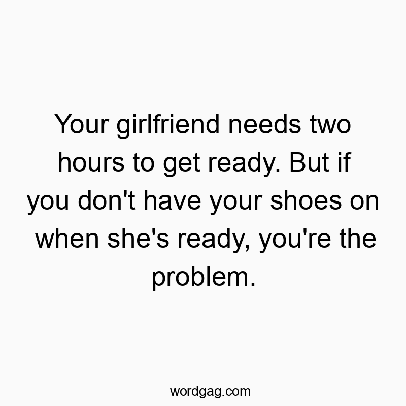 Your girlfriend needs two hours to get ready. But if you don’t have your shoes on when she’s ready, you’re the problem.
