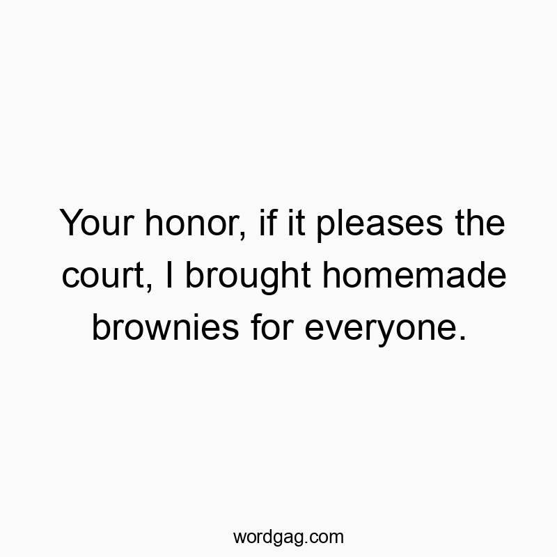Funny browny quotes - Your honor, if it pleases the court, I brought homemade brownies for everyone.