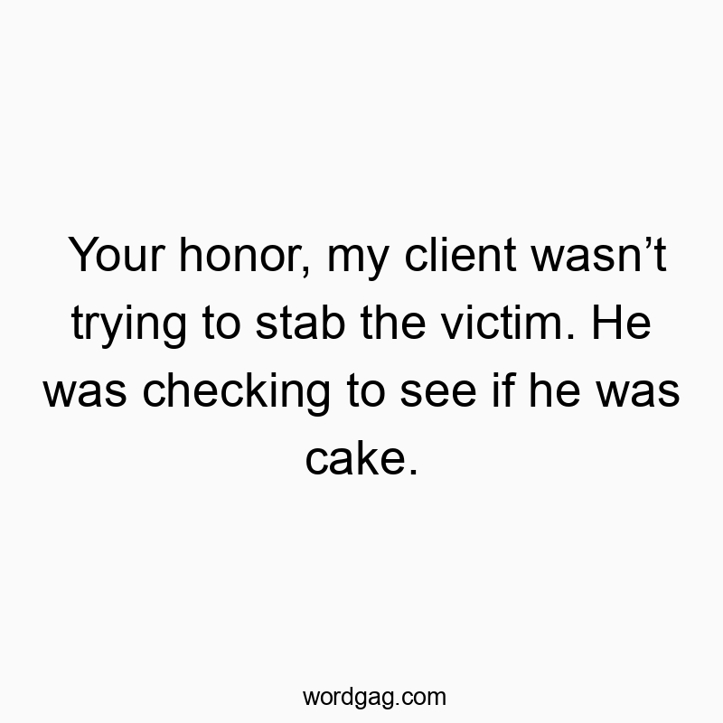 Your honor, my client wasn’t trying to stab the victim. He was checking to see if he was cake.