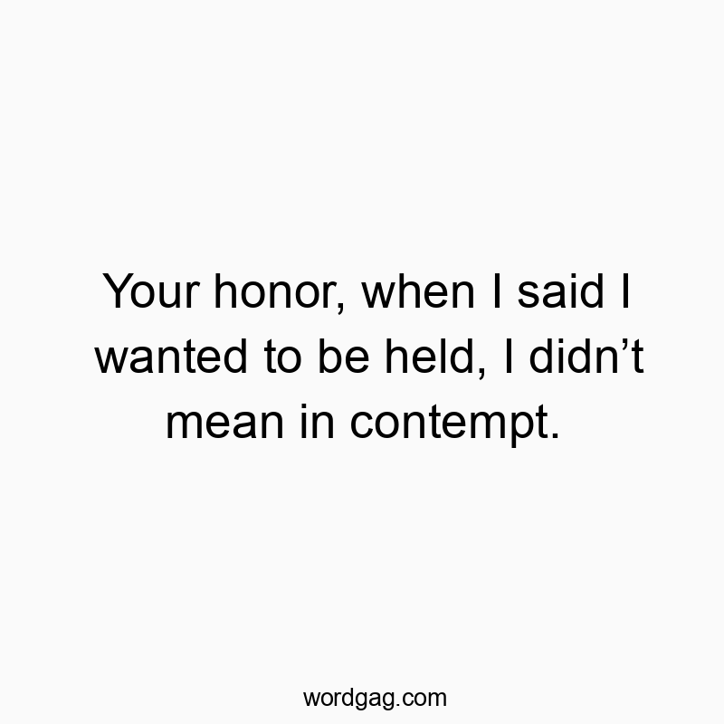 Your honor, when I said I wanted to be held, I didn’t mean in contempt.