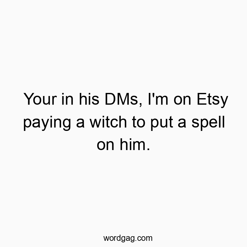 Your in his DMs, I’m on Etsy paying a witch to put a spell on him.