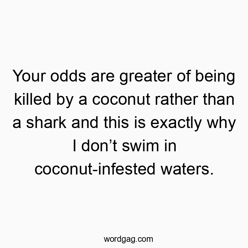 Your odds are greater of being killed by a coconut rather than a shark and this is exactly why I don’t swim in coconut-infested waters.