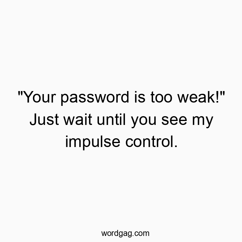 “Your password is too weak!” Just wait until you see my impulse control.