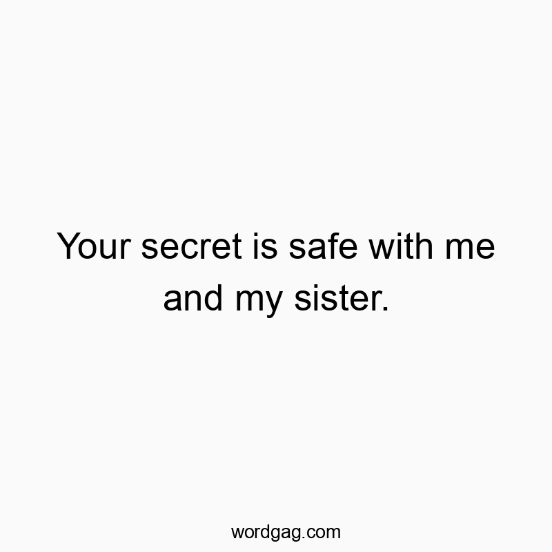Your secret is safe with me and my sister.