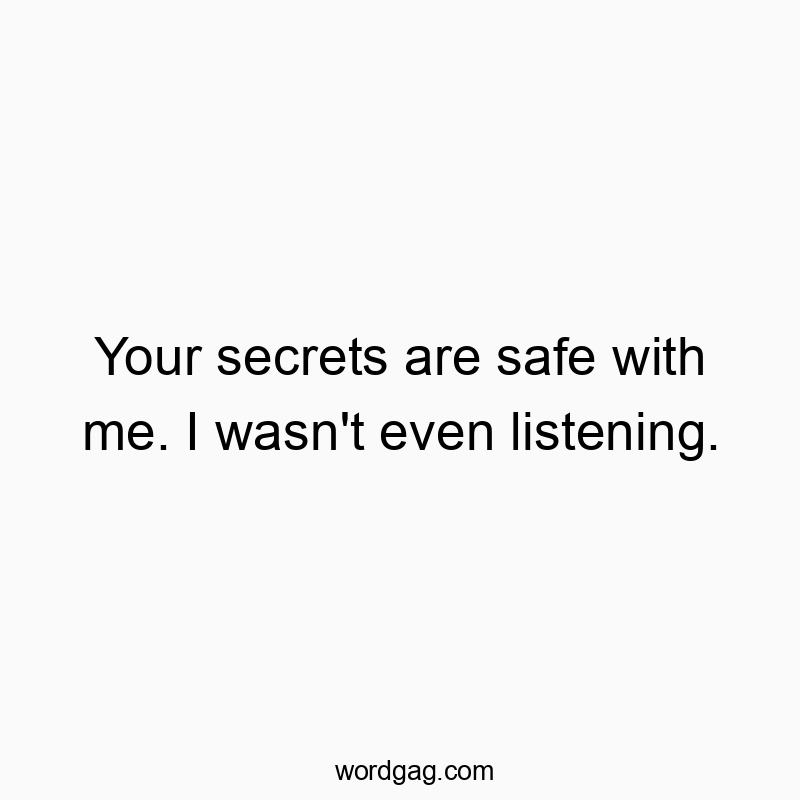 Your secrets are safe with me. I wasn’t even listening.