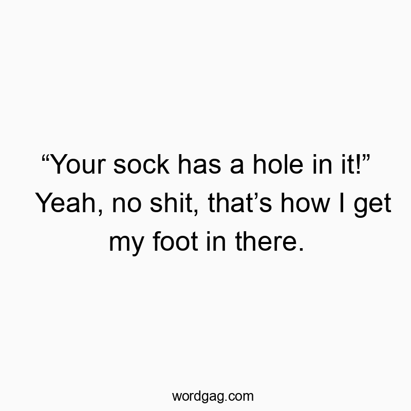 βYour sock has a hole in it!β Yeah, no shit, thatβs how I get my foot in there.