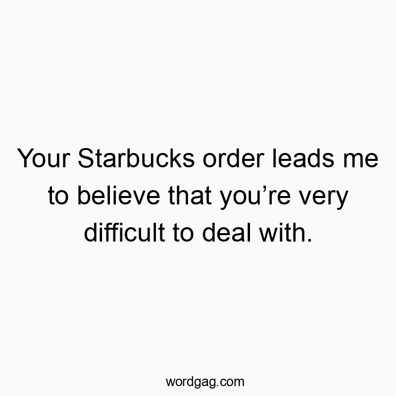 Your Starbucks order leads me to believe that youโre very difficult to deal with.