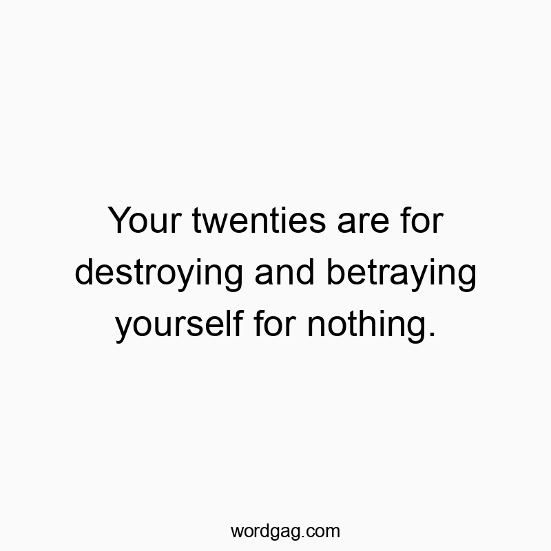 Your twenties are for destroying and betraying yourself for…