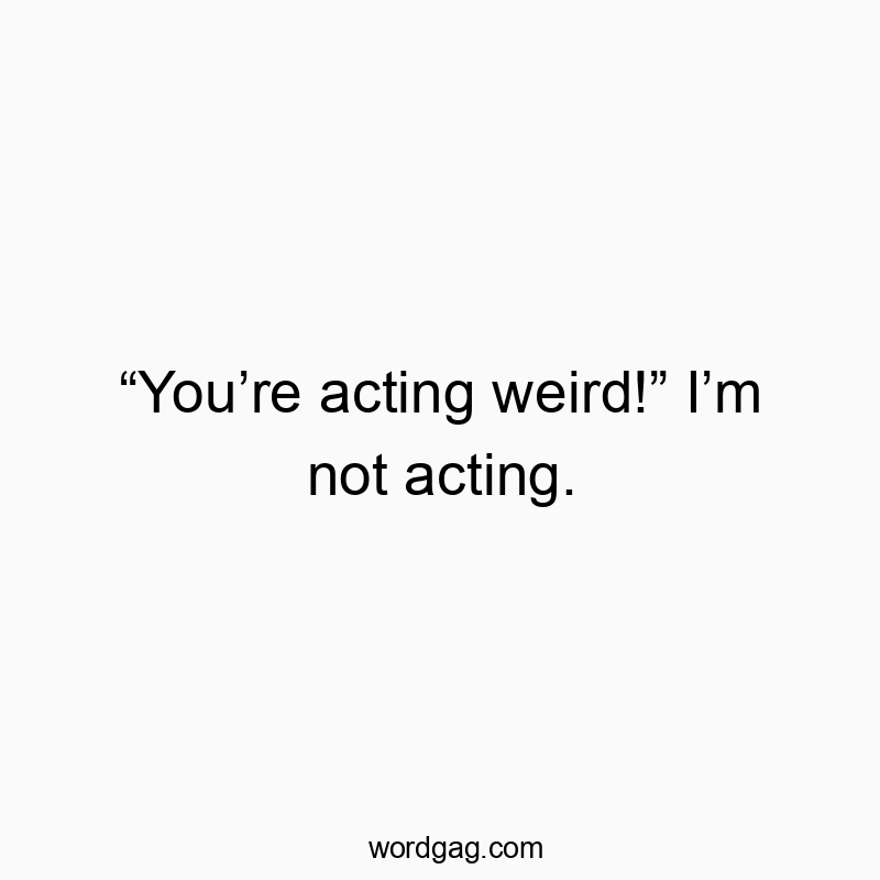 298 Funny conversation quotes - “You’re acting weird!” I’m not acting.
