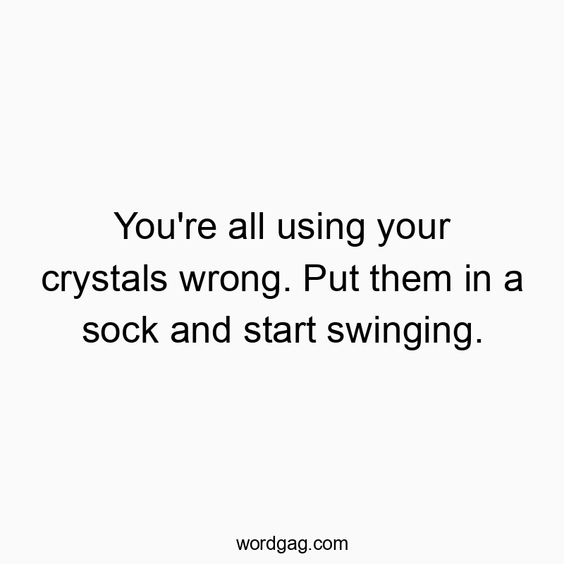 You’re all using your crystals wrong. Put them in a sock and start swinging.
