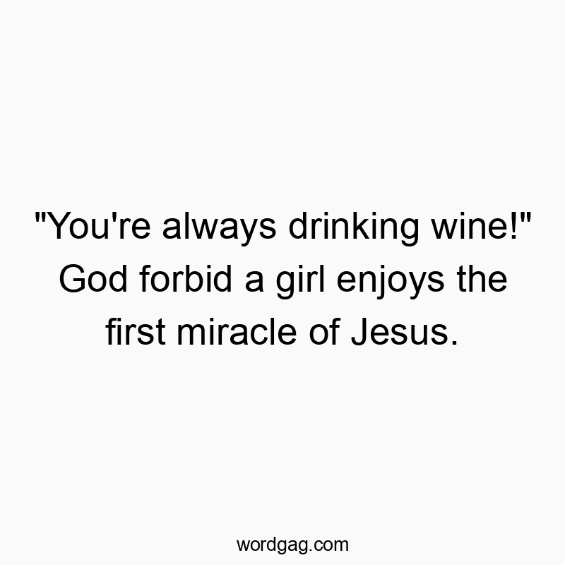 “You’re always drinking wine!” God forbid a girl enjoys the first miracle of Jesus.