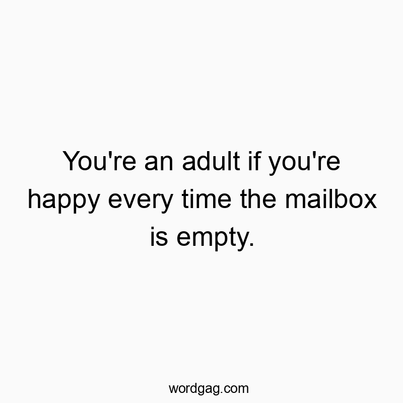 You’re an adult if you’re happy every time the mailbox is empty.