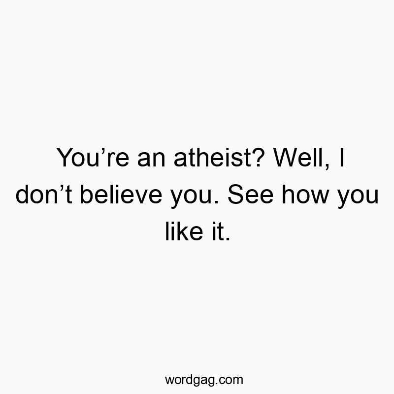 You’re an atheist? Well, I don’t believe you. See how you like it.
