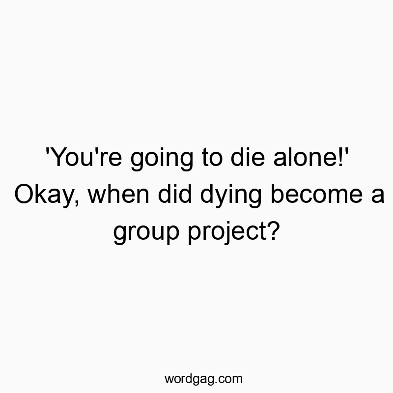 ‘You’re going to die alone!’ Okay, when did dying become a group project?