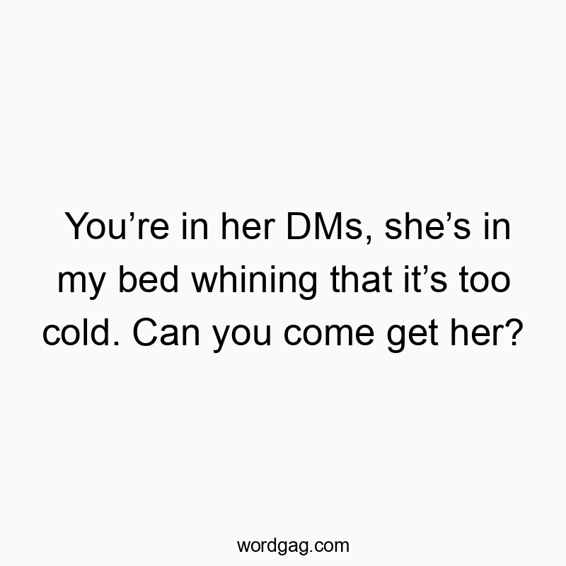 You’re in her DMs, she’s in my bed whining that it’s too cold. Can you come get her?