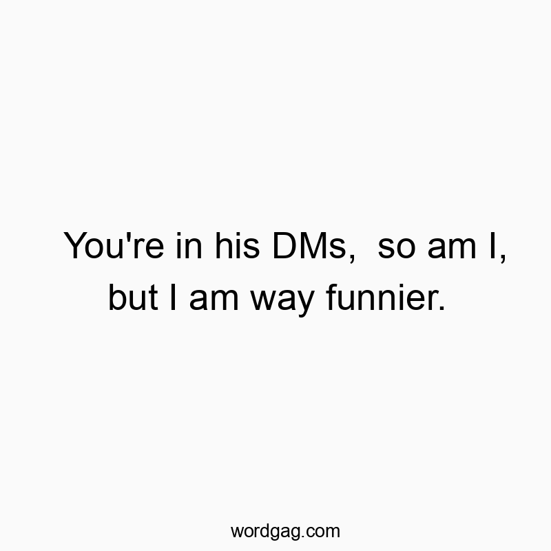 You’re in his DMs, so am I, but I am way funnier.