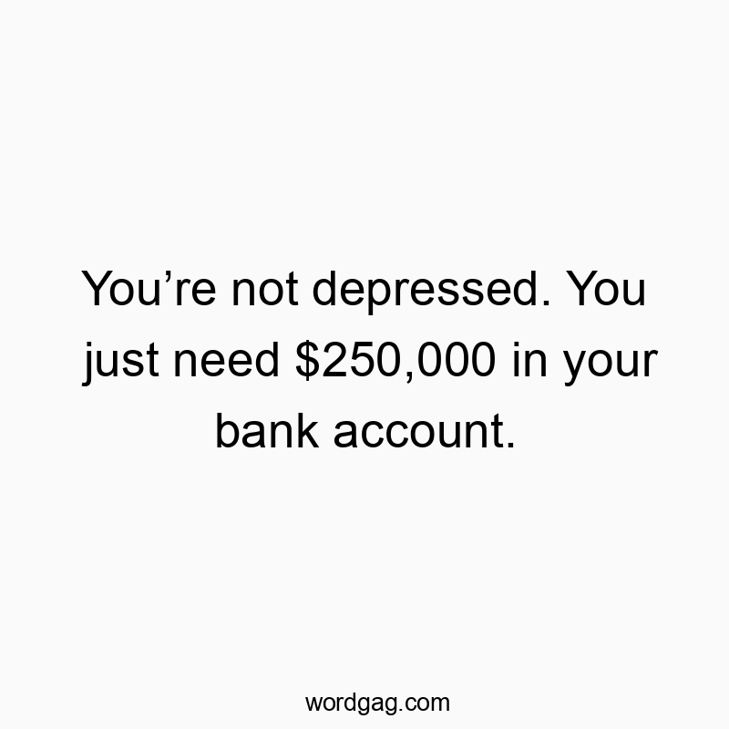 You’re not depressed. You just need $250,000 in your bank account.