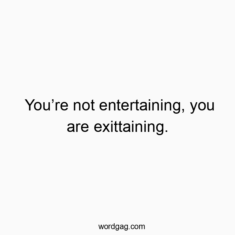 Youβre not entertaining, you are exittaining.