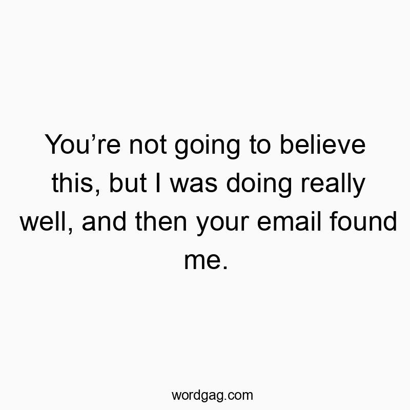 You’re not going to believe this, but I was doing really we…
