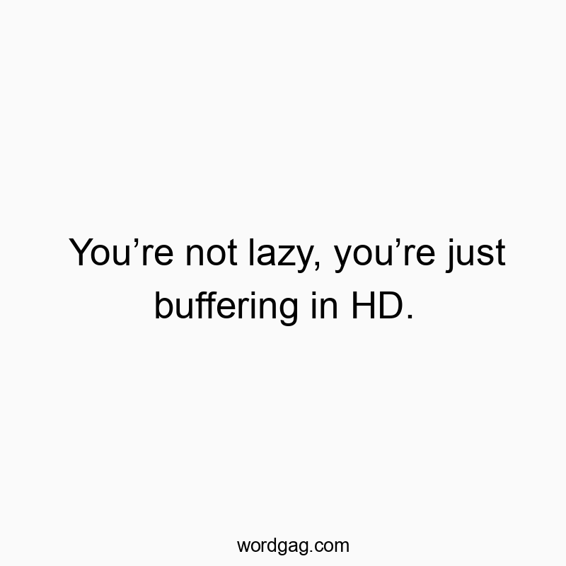 You’re not lazy, you’re just buffering in HD.