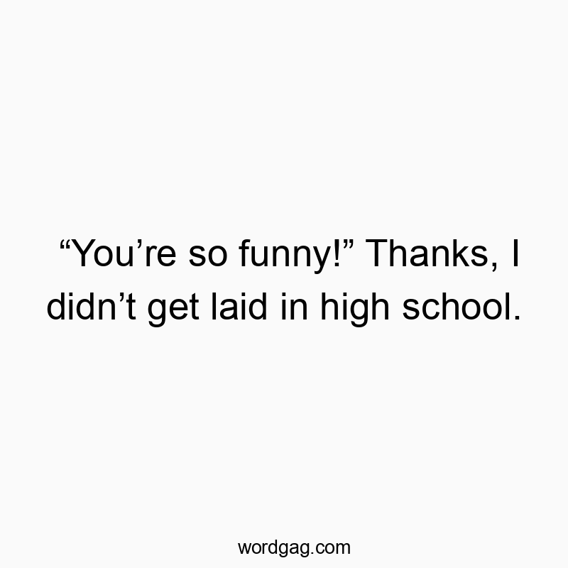 โYouโre so funny!โ Thanks, I didnโt get laid in high school.