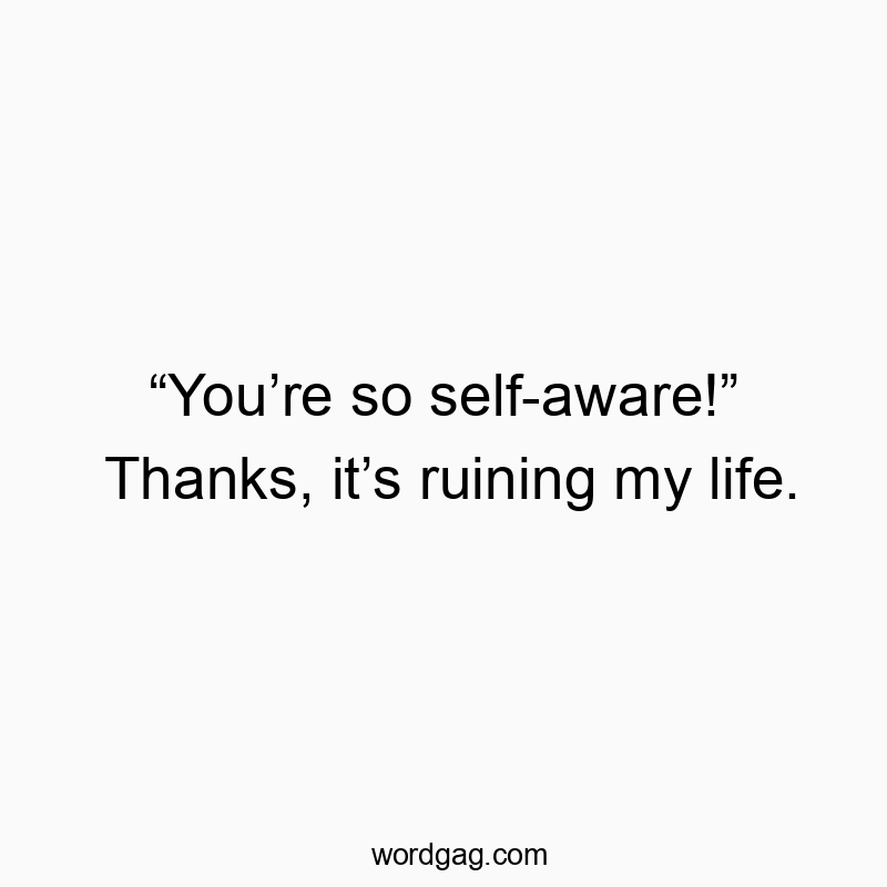 “You’re so self-aware!” Thanks, it’s ruining my life.