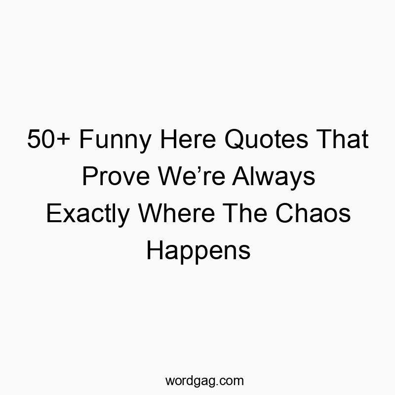 50+ Funny Here Quotes That Prove We’re Always Exactly Where The Chaos Happens