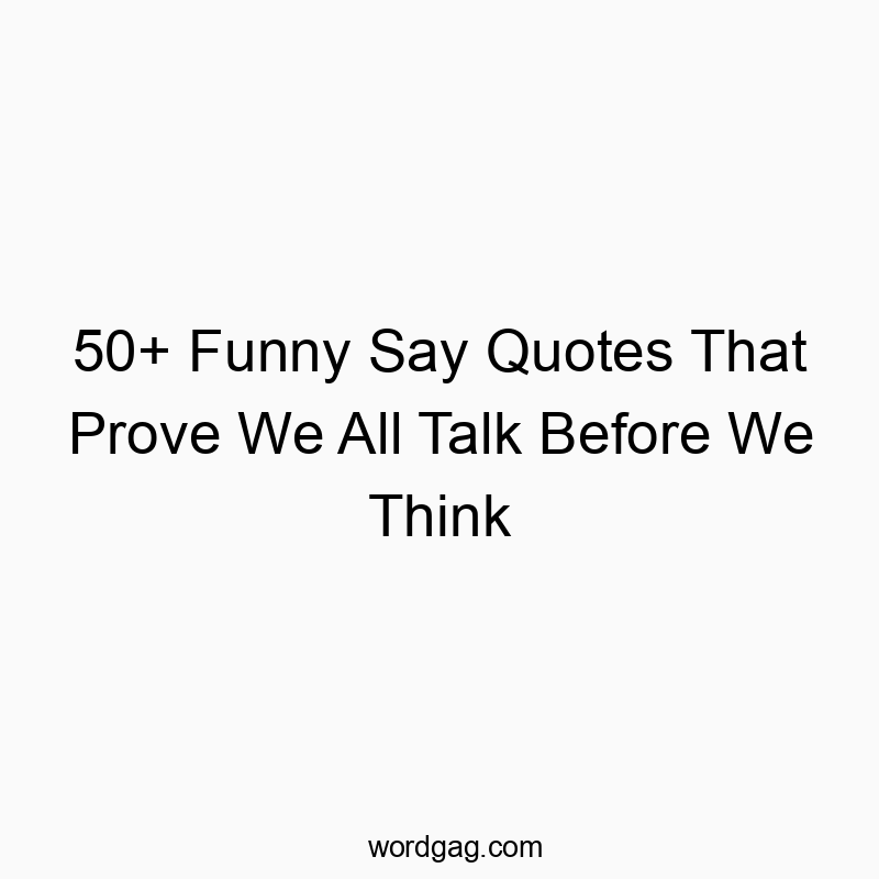 50+ Funny Say Quotes That Prove We All Talk Before We Think