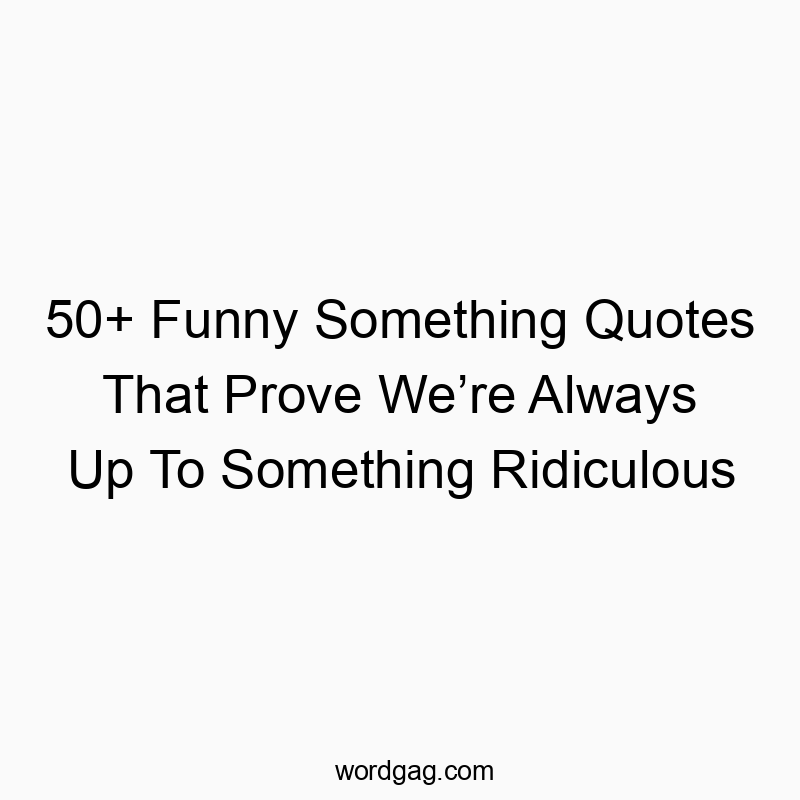 50+ Funny Something Quotes That Prove We’re Always Up To Something Ridiculous