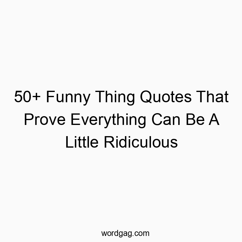 50+ Funny Thing Quotes That Prove Everything Can Be A Little Ridiculous