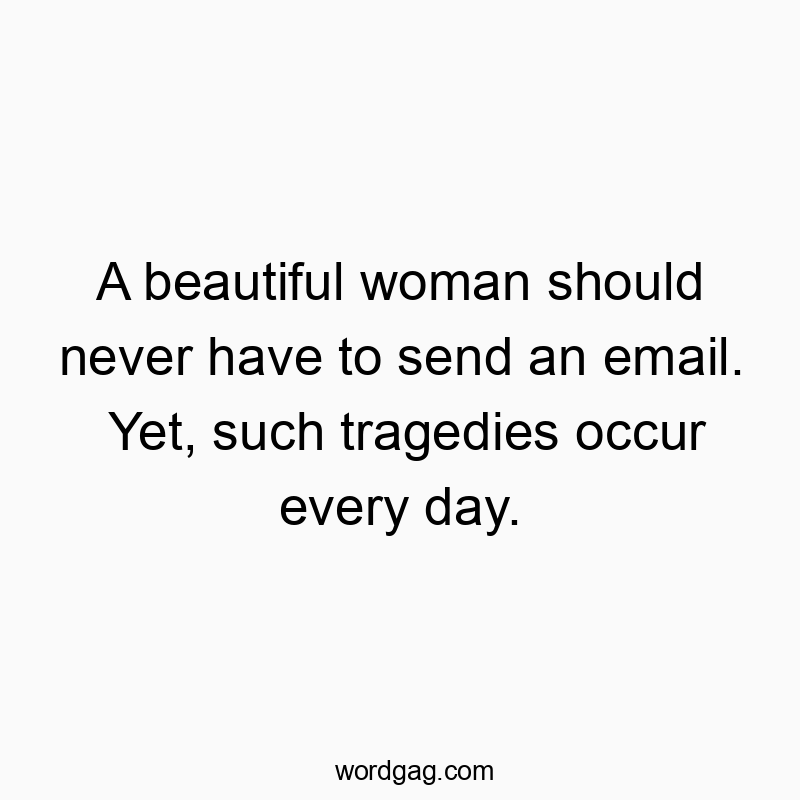 A beautiful woman should never have to send an email. Yet, such tragedies occur every day.