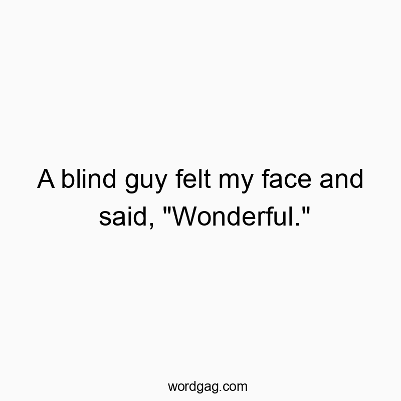 A blind guy felt my face and said, “Wonderful.”