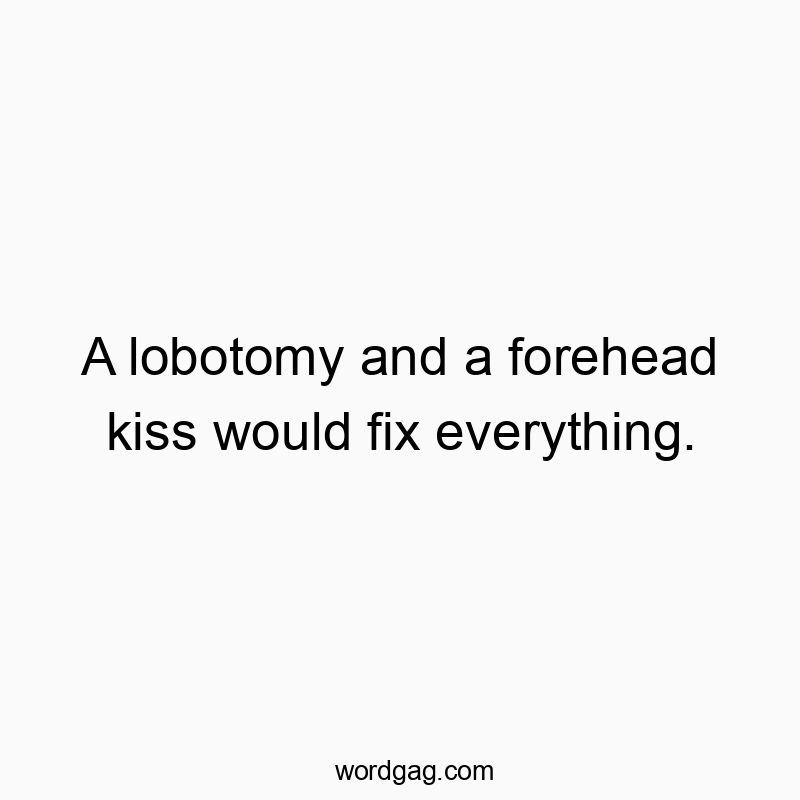 Funny mental quotes - A lobotomy and a forehead kiss would fix everything.