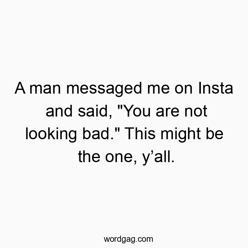 A man messaged me on Insta and said, “You are not looking bad.” This might be the one, y’all.