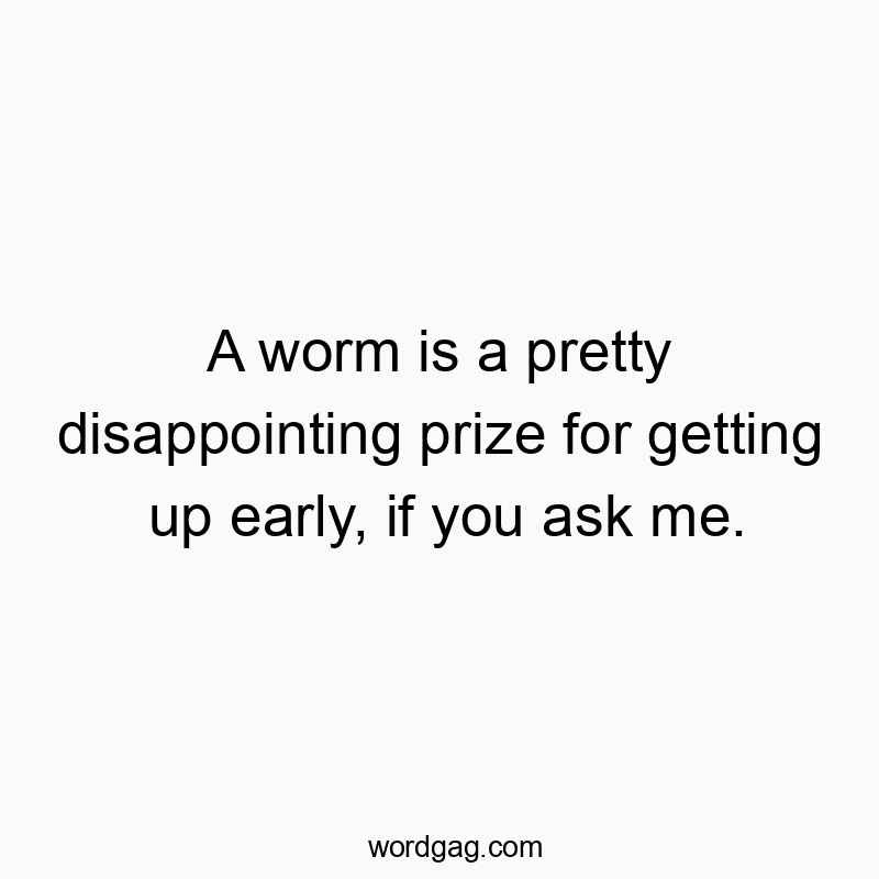 A worm is a pretty disappointing prize for getting up early, if you ask me.