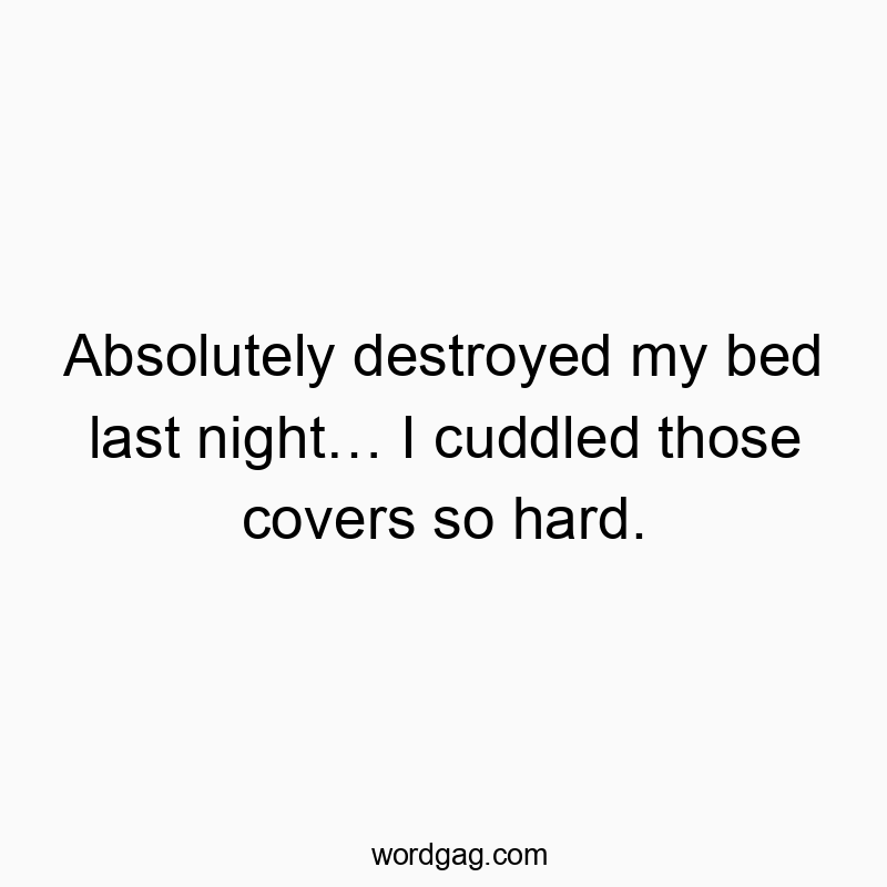 Absolutely destroyed my bed last night… I cuddled those covers so hard.