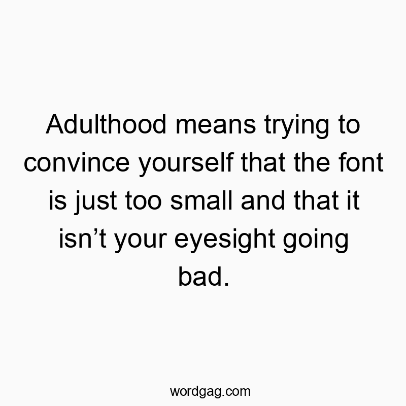 Adulthood means trying to convince yourself that the font is just too small and that it isn’t your eyesight going bad.