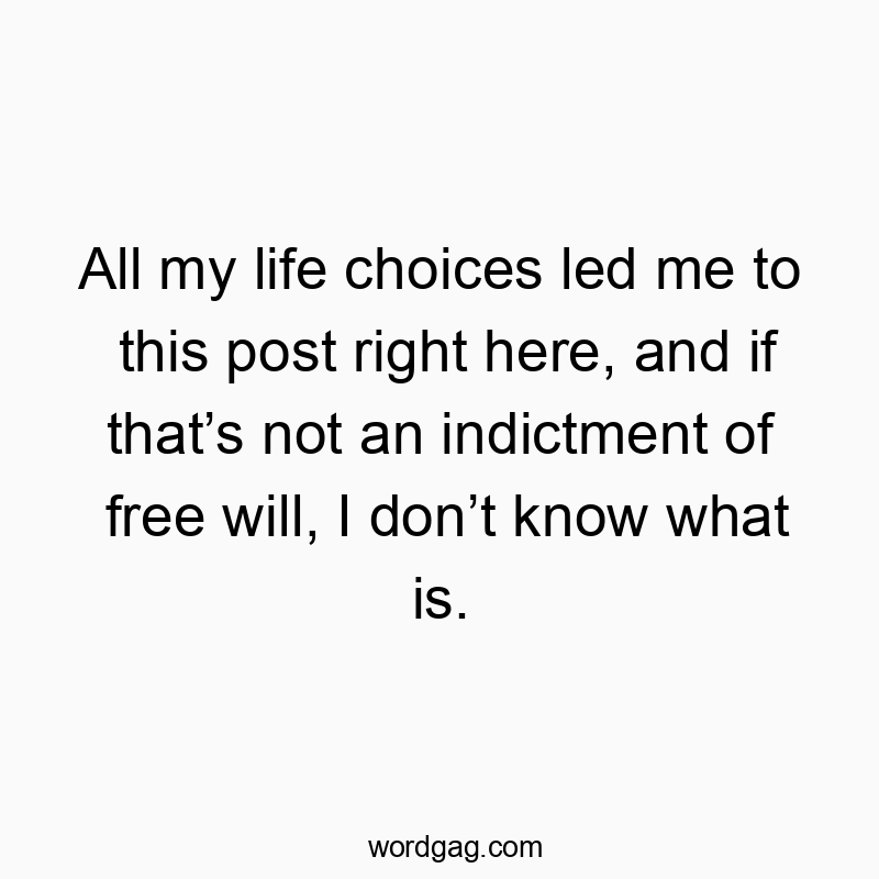 Funny know quotes - All my life choices led me to this post right here, and if that’s not an indictment of free will, I don’t know what is.