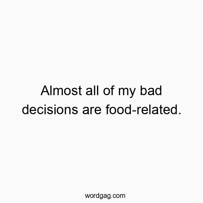 Almost all of my bad decisions are food-related.