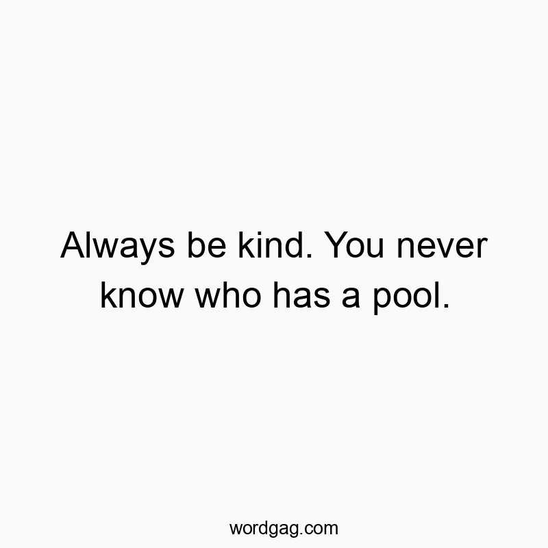 Funny know quotes - Always be kind. You never know who has a pool.