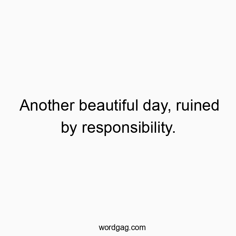 Another beautiful day, ruined by responsibility.