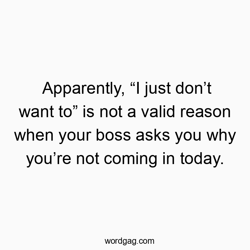 Apparently, “I just don’t want to” is not a valid reason when your boss asks you why you’re not coming in today.