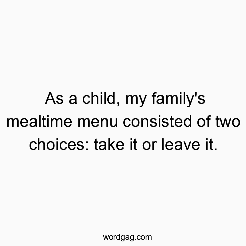 As a child, my family’s mealtime menu consisted of two choices: take it or leave it.