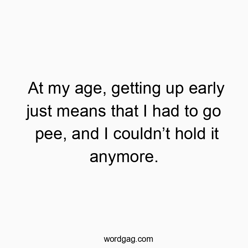 At my age, getting up early just means that I had to go pee, and I couldn’t hold it anymore.