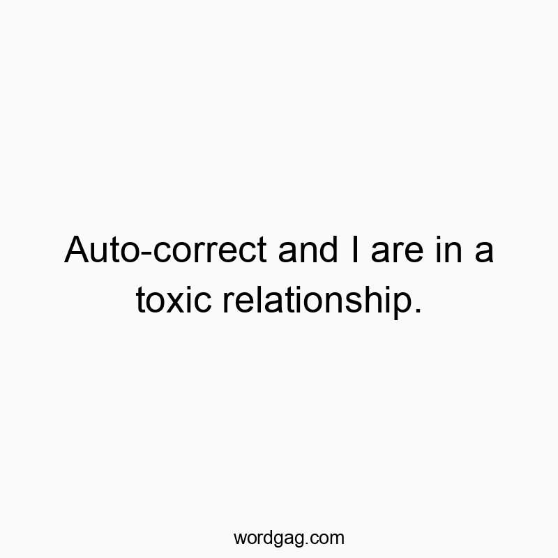Auto-correct and I are in a toxic relationship.