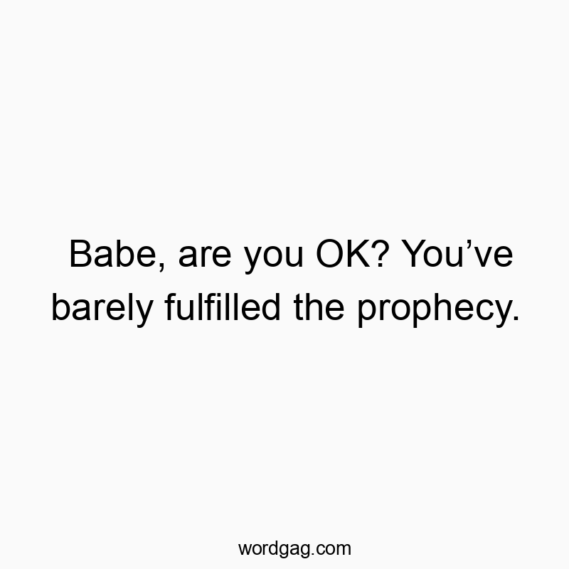 Babe, are you OK? You’ve barely fulfilled the prophecy.