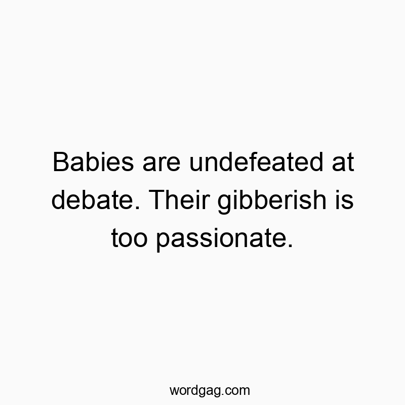 Babies are undefeated at debate. Their gibberish is too passionate.