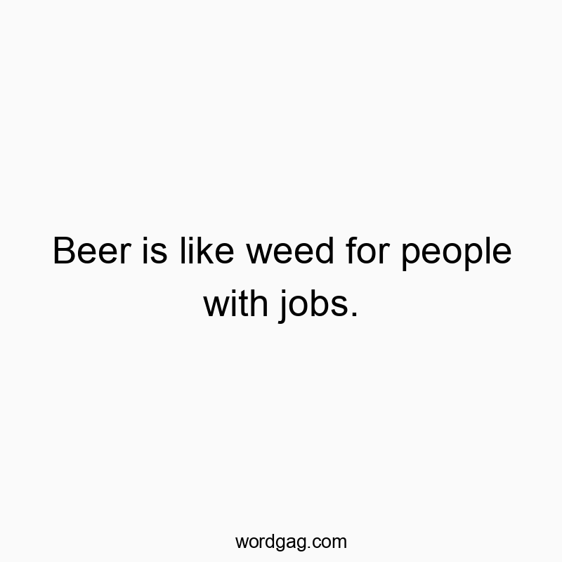 Funny people quotes - Beer is like weed for people with jobs.