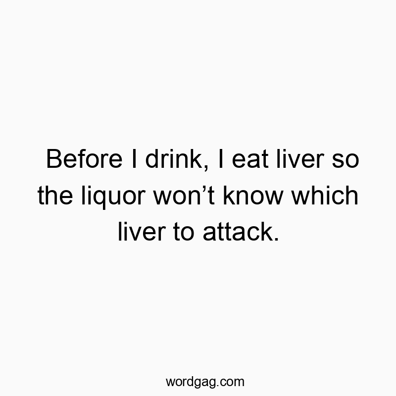 Before I drink, I eat liver so the liquor won’t know which liver to attack.