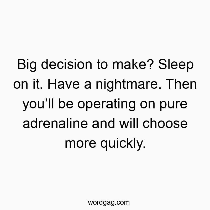 Big decision to make? Sleep on it. Have a nightmare. Then you’ll be operating on pure adrenaline and will choose more quickly.